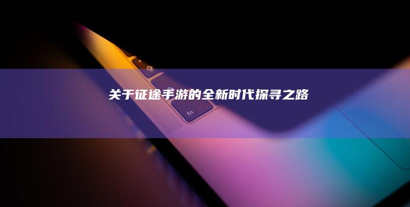 关于“征途”手游的全新时代探寻之路